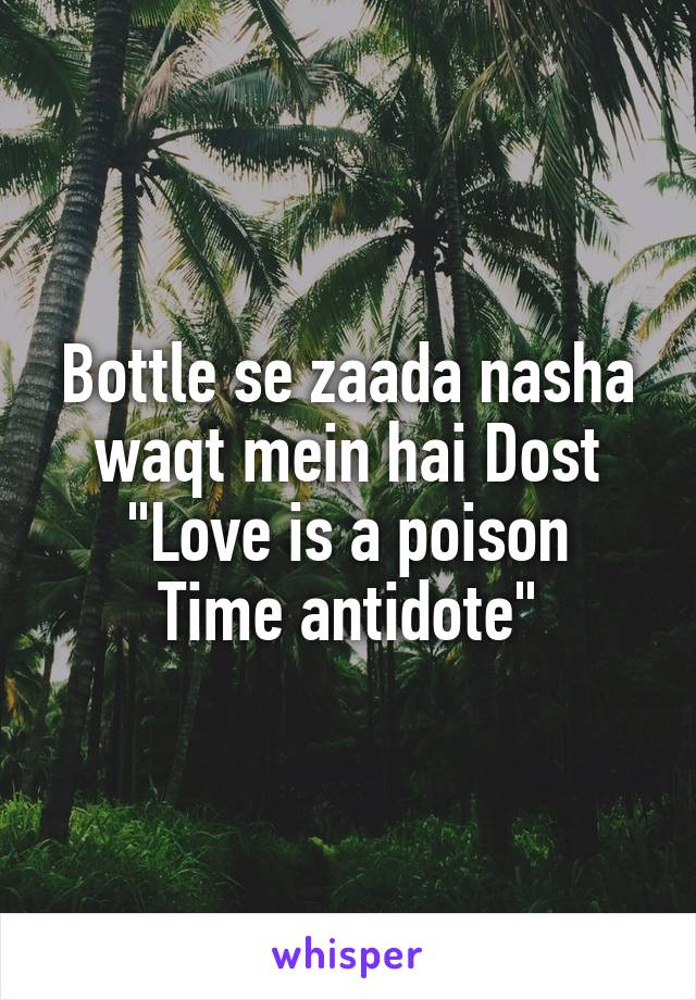 Bottle se zaada nasha waqt mein hai Dost
"Love is a poison
Time antidote"