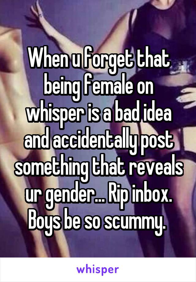 When u forget that being female on whisper is a bad idea and accidentally post something that reveals ur gender... Rip inbox. Boys be so scummy. 