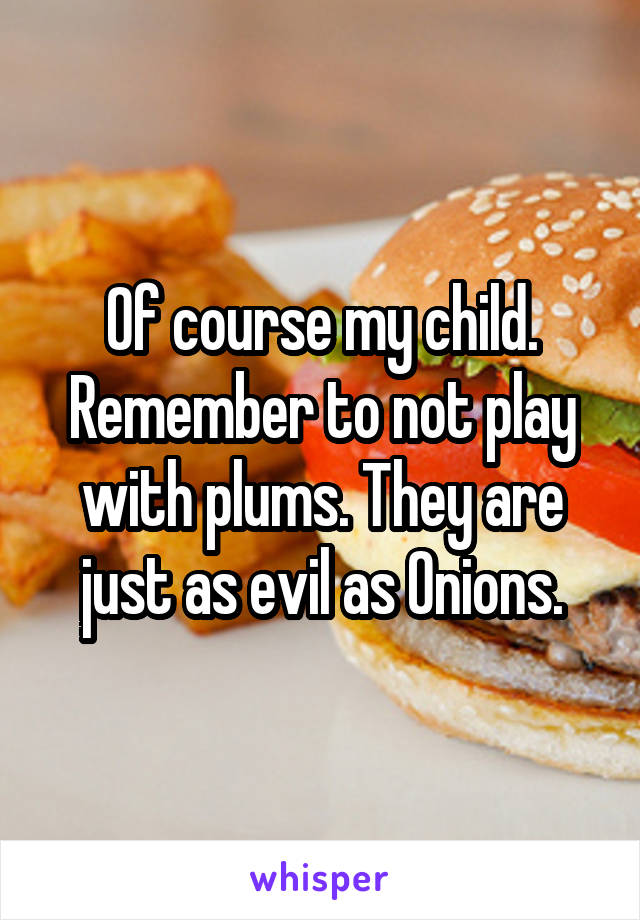 Of course my child. Remember to not play with plums. They are just as evil as Onions.