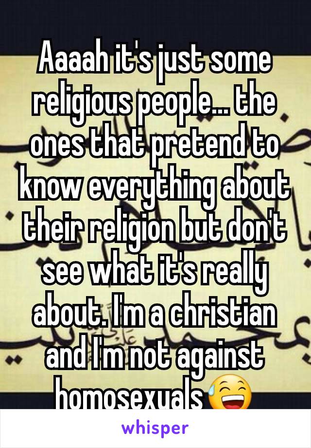 Aaaah it's just some religious people... the ones that pretend to know everything about their religion but don't see what it's really about. I'm a christian and I'm not against homosexuals😅