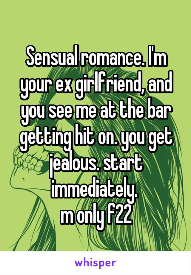 Sensual romance. I'm your ex girlfriend, and you see me at the bar getting hit on. you get jealous. start immediately. 
m only f22