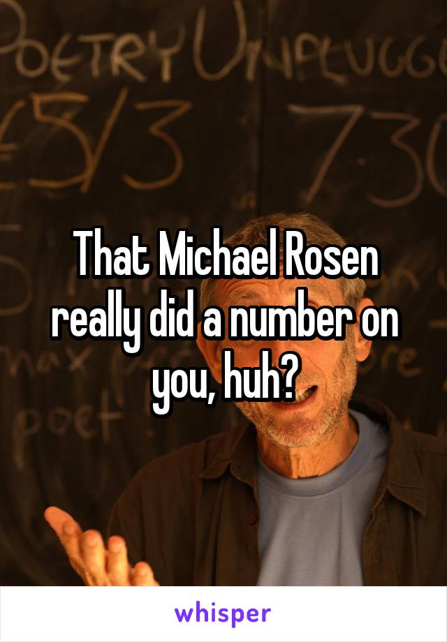 That Michael Rosen really did a number on you, huh?