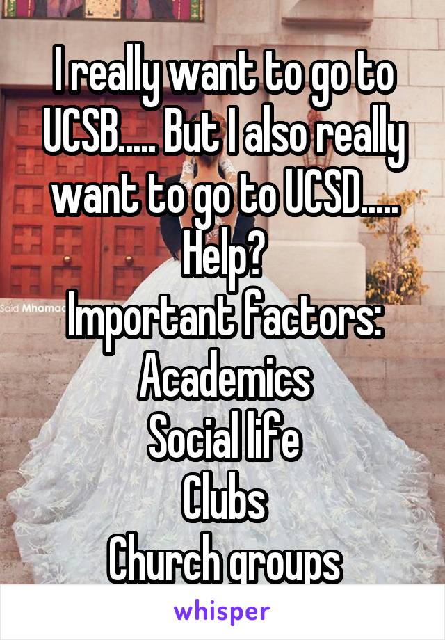 I really want to go to UCSB..... But I also really want to go to UCSD..... Help?
Important factors:
Academics
Social life
Clubs
Church groups