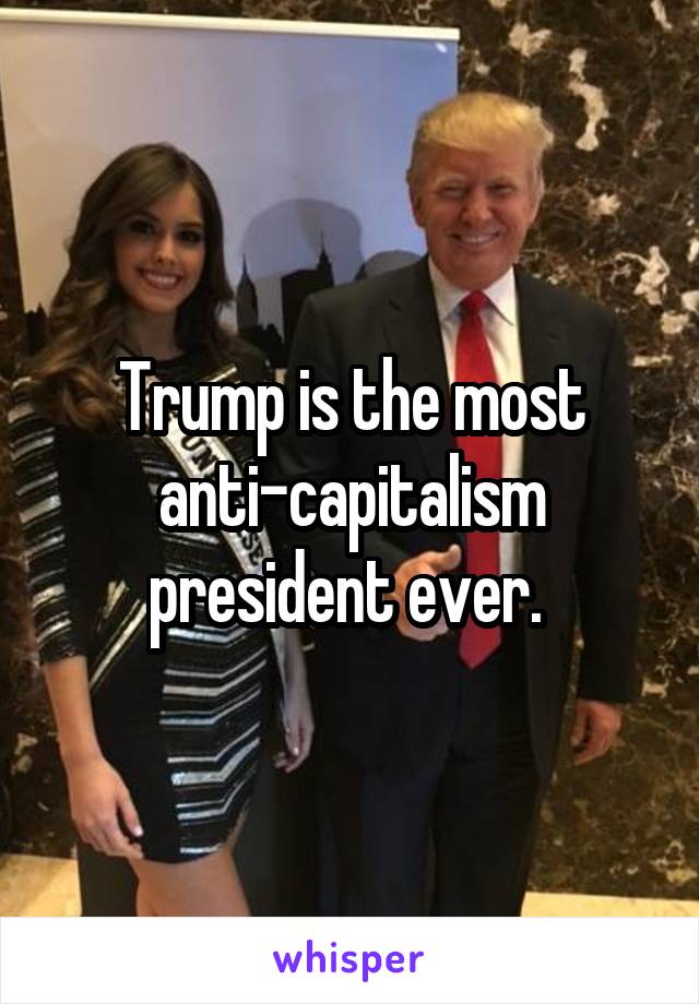 Trump is the most anti-capitalism president ever. 