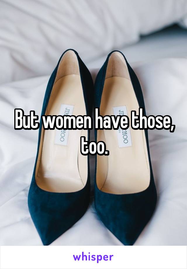 But women have those, too.