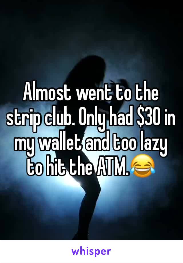 Almost went to the strip club. Only had $30 in my wallet and too lazy to hit the ATM.😂