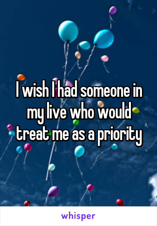 I wish I had someone in my live who would treat me as a priority