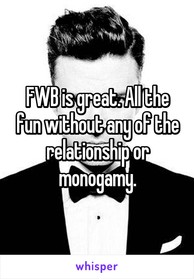 FWB is great. All the fun without any of the relationship or monogamy.