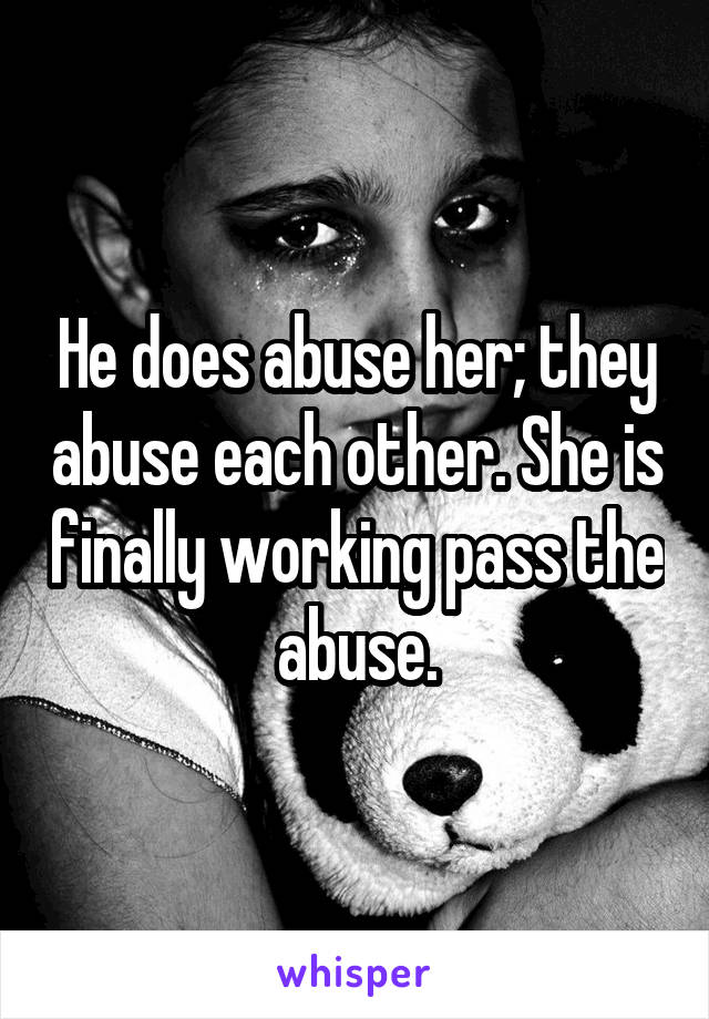 He does abuse her; they abuse each other. She is finally working pass the abuse.