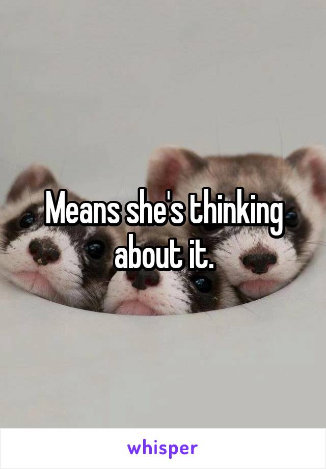 Means she's thinking about it.