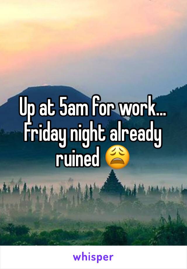 Up at 5am for work... Friday night already ruined 😩