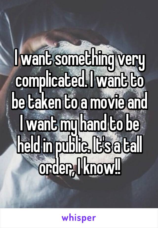 I want something very complicated. I want to be taken to a movie and I want my hand to be held in public. It's a tall order, I know!!