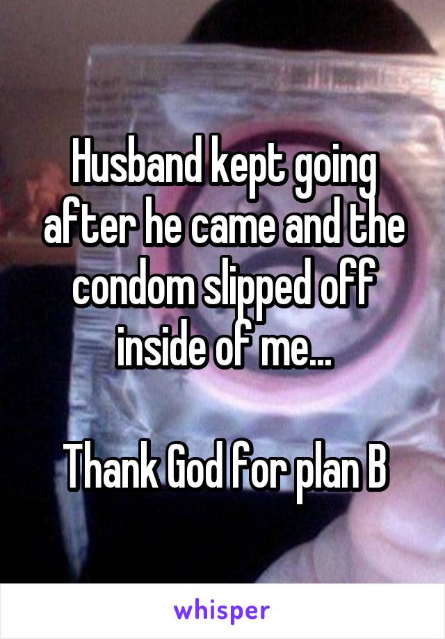 Husband kept going after he came and the condom slipped off inside of me...

Thank God for plan B