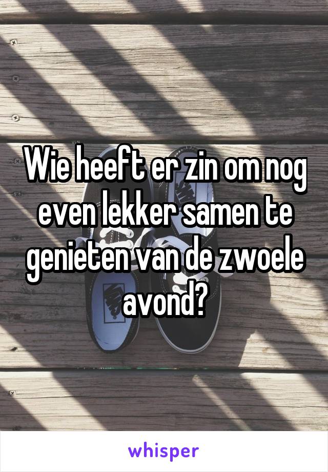 Wie heeft er zin om nog even lekker samen te genieten van de zwoele avond?