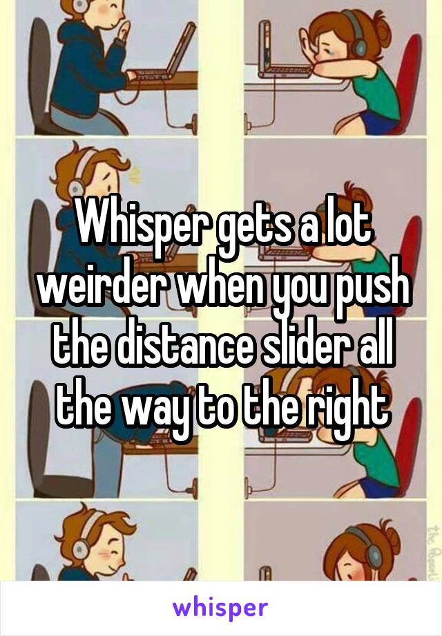 Whisper gets a lot weirder when you push the distance slider all the way to the right