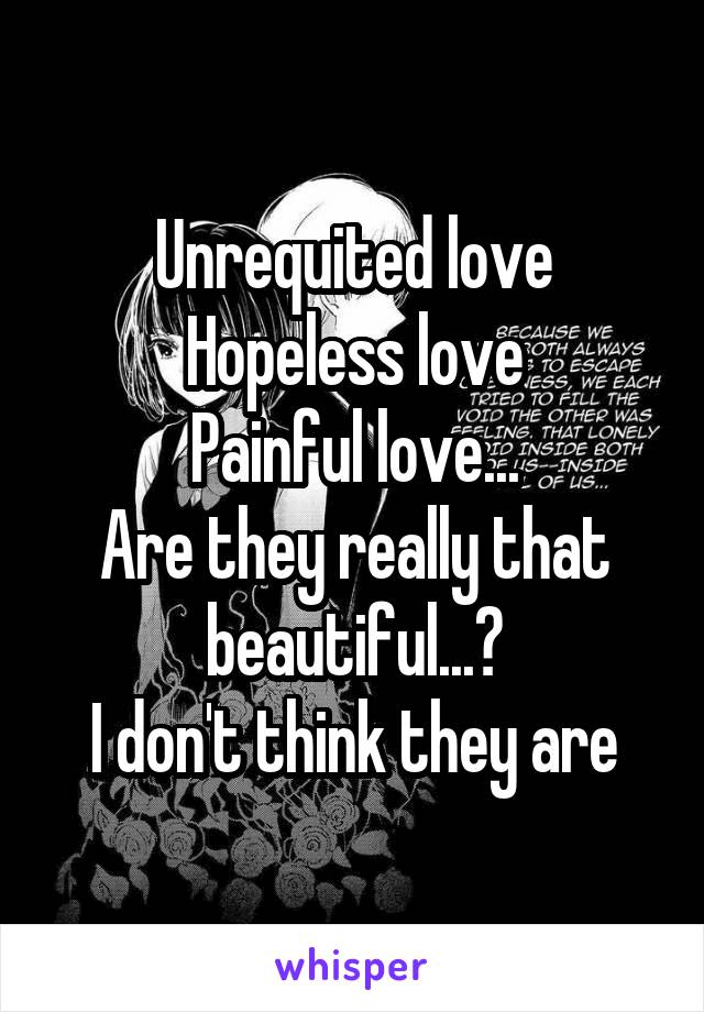 Unrequited love
Hopeless love
Painful love...
Are they really that beautiful...?
I don't think they are