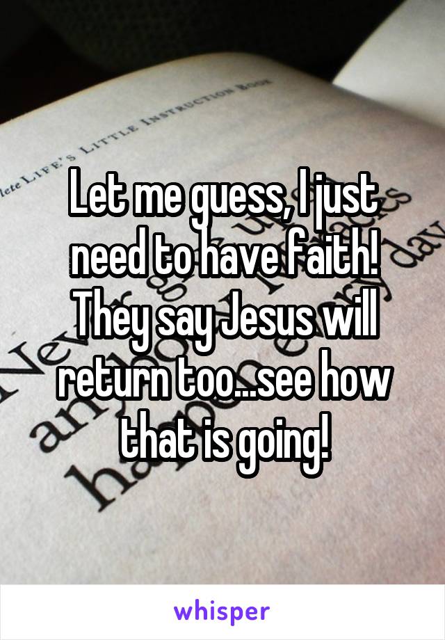 Let me guess, I just need to have faith! They say Jesus will return too...see how that is going!