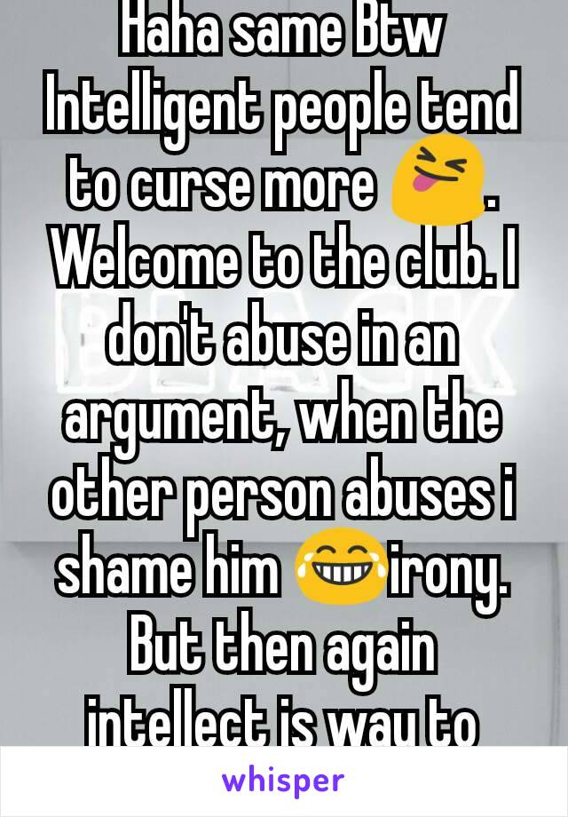 Haha same Btw Intelligent people tend to curse more 😝. Welcome to the club. I don't abuse in an argument, when the other person abuses i shame him 😂irony. But then again intellect is way to victory 