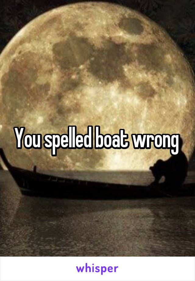 You spelled boat wrong 