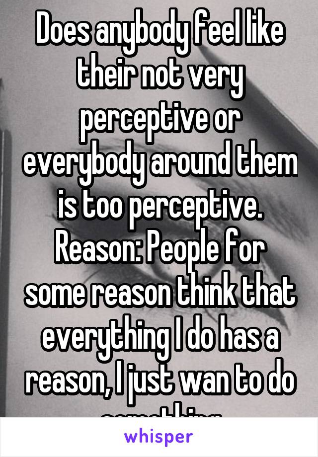 Does anybody feel like their not very perceptive or everybody around them is too perceptive.
Reason: People for some reason think that everything I do has a reason, I just wan to do something