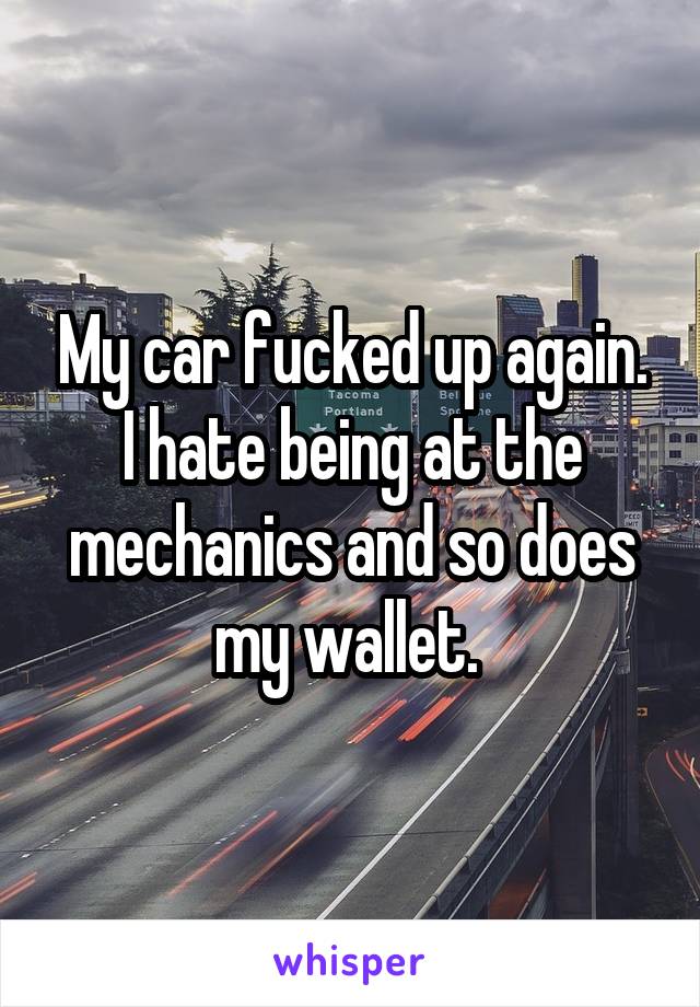 My car fucked up again. I hate being at the mechanics and so does my wallet. 