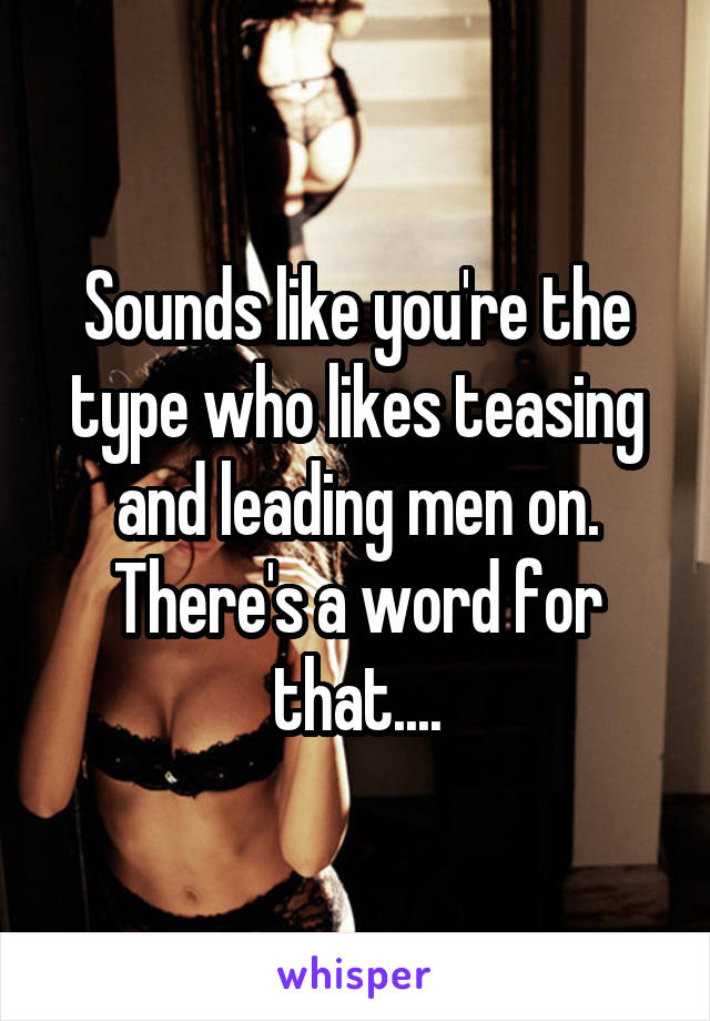 Sounds like you're the type who likes teasing and leading men on. There's a word for that....