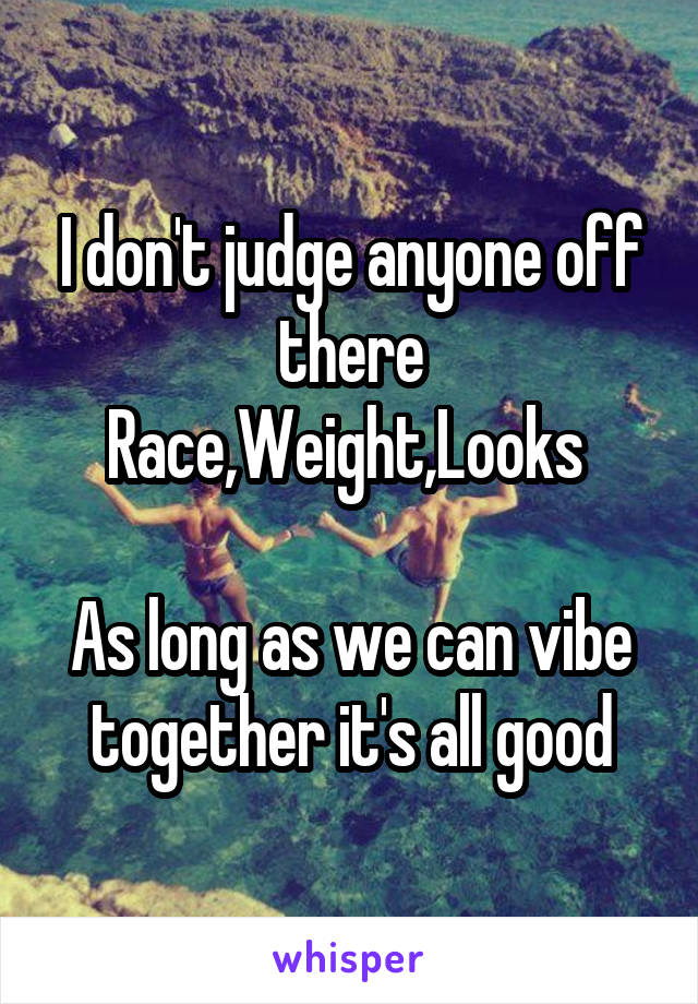 I don't judge anyone off there Race,Weight,Looks 

As long as we can vibe together it's all good