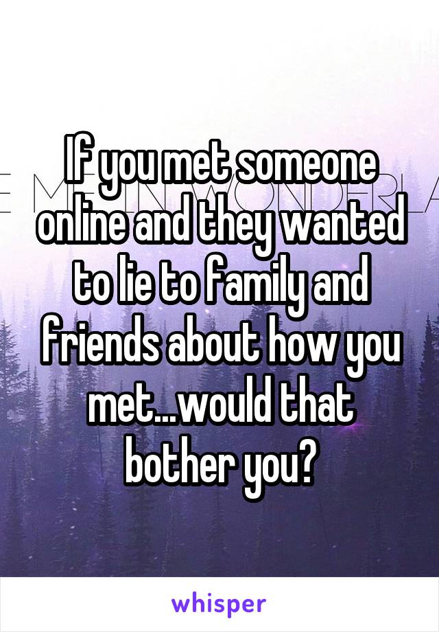 If you met someone online and they wanted to lie to family and friends about how you met...would that bother you?