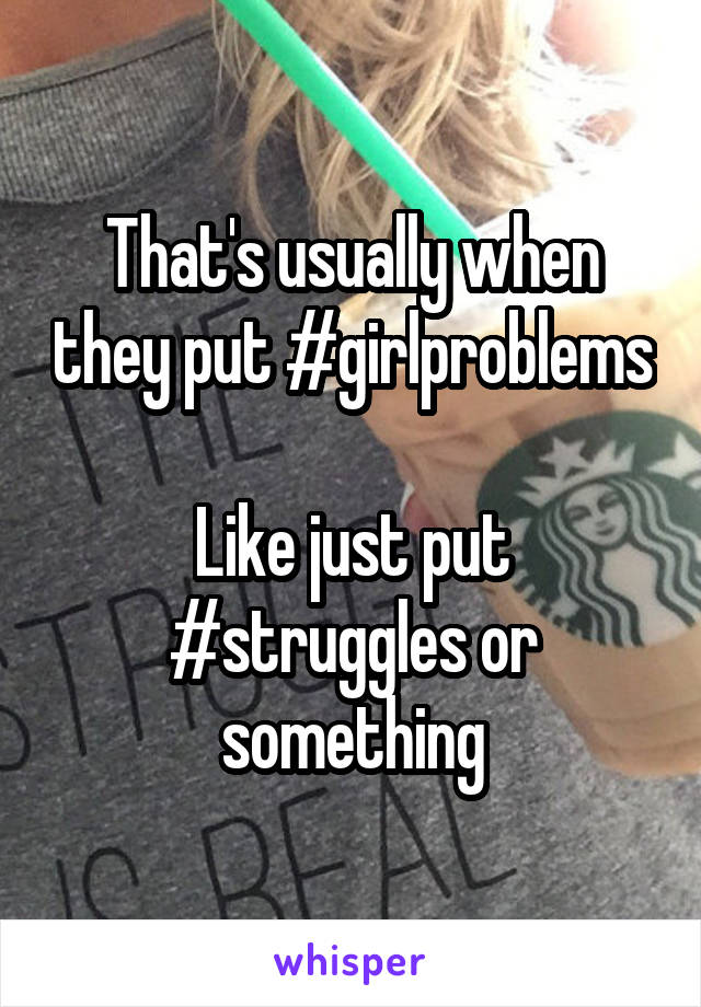 That's usually when they put #girlproblems

Like just put #struggles or something