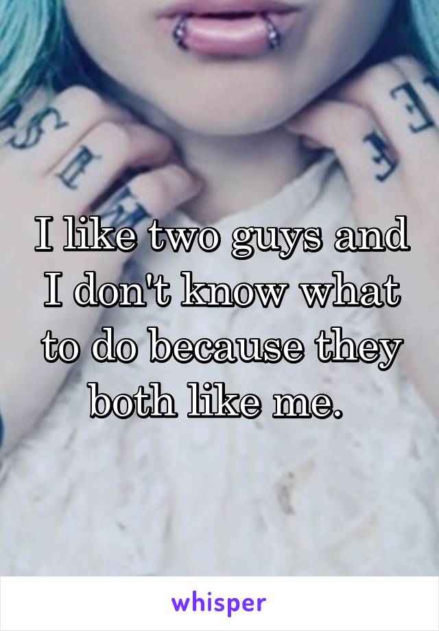 I like two guys and I don't know what to do because they both like me. 