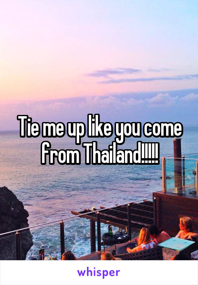 Tie me up like you come from Thailand!!!!!