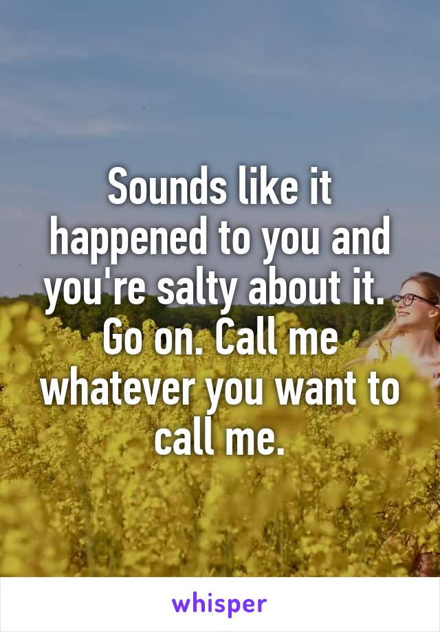 Sounds like it happened to you and you're salty about it. 
Go on. Call me whatever you want to call me.