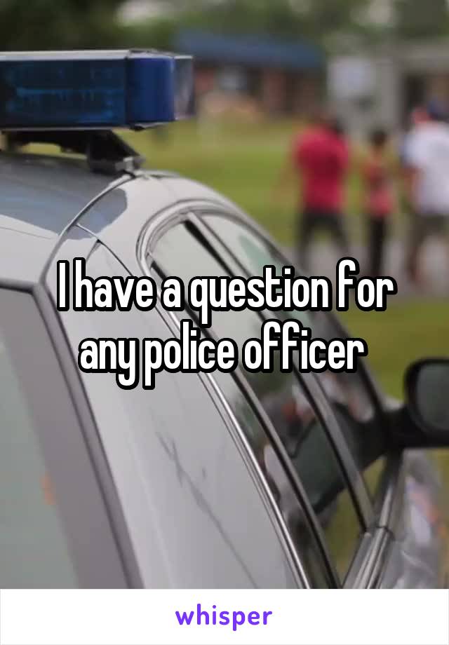 I have a question for any police officer 