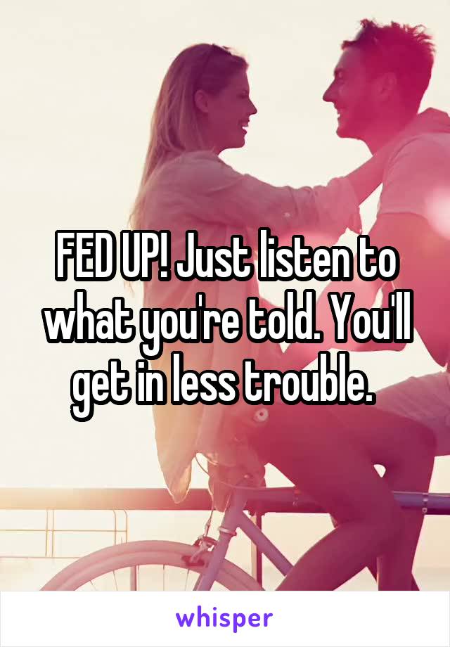 FED UP! Just listen to what you're told. You'll get in less trouble. 