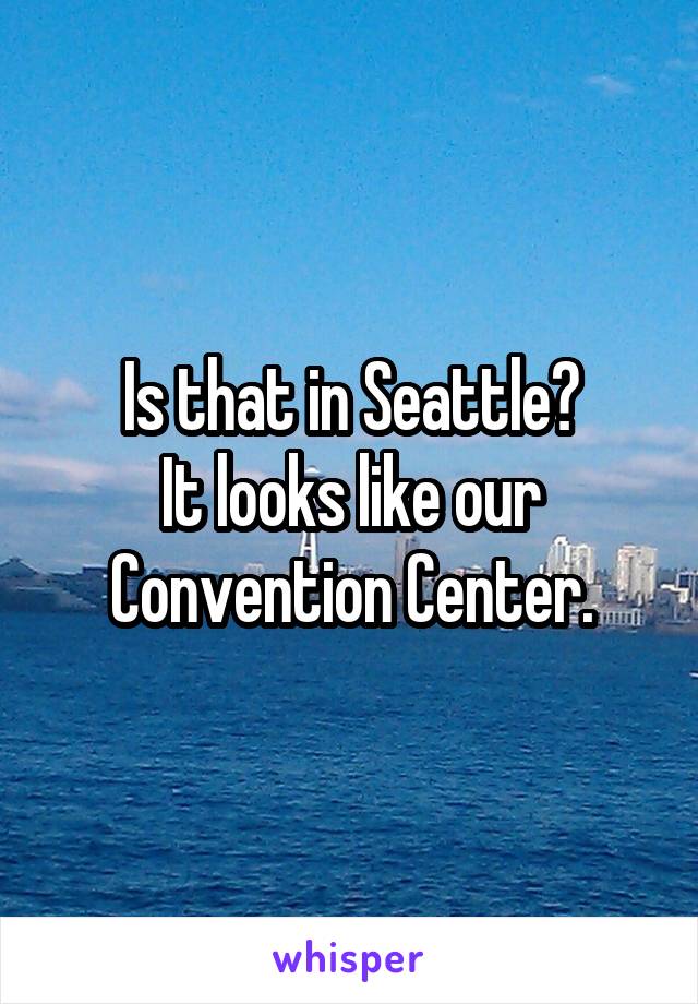 Is that in Seattle?
It looks like our Convention Center.