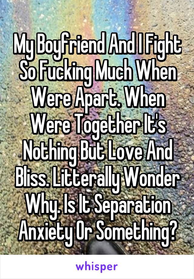 My Boyfriend And I Fight So Fucking Much When Were Apart. When Were Together It's Nothing But Love And Bliss. Litterally Wonder Why. Is It Separation Anxiety Or Something?