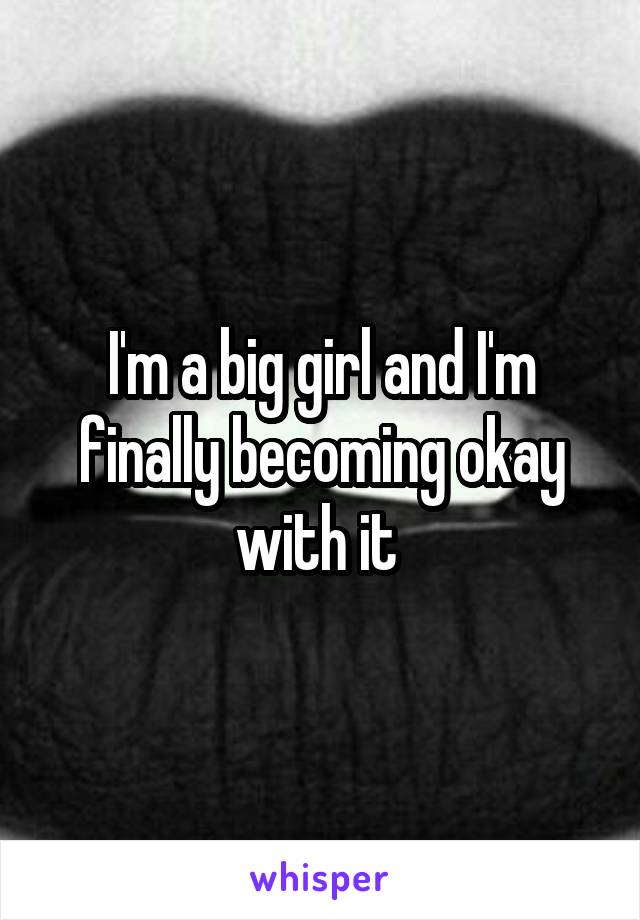 I'm a big girl and I'm finally becoming okay with it 