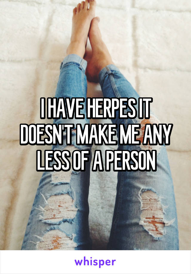 I HAVE HERPES IT DOESN'T MAKE ME ANY LESS OF A PERSON