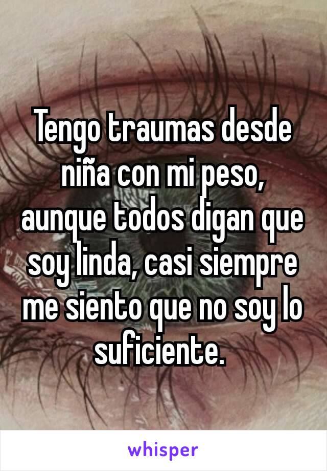 Tengo traumas desde niña con mi peso, aunque todos digan que soy linda, casi siempre me siento que no soy lo suficiente. 