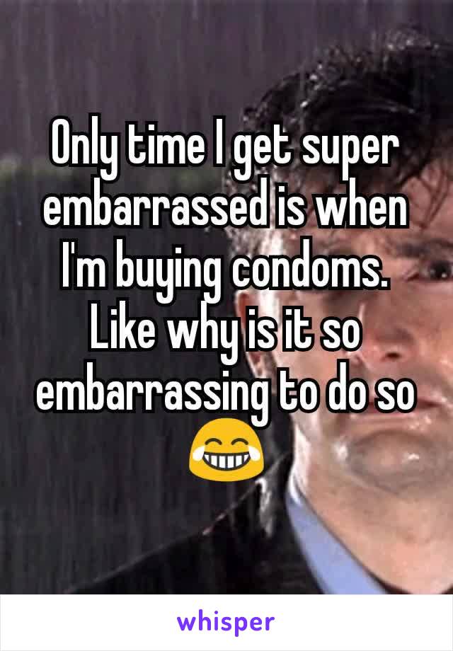 Only time I get super embarrassed is when I'm buying condoms.
Like why is it so embarrassing to do so 😂
