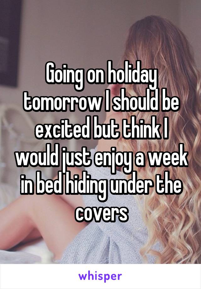 Going on holiday tomorrow I should be excited but think I would just enjoy a week in bed hiding under the covers