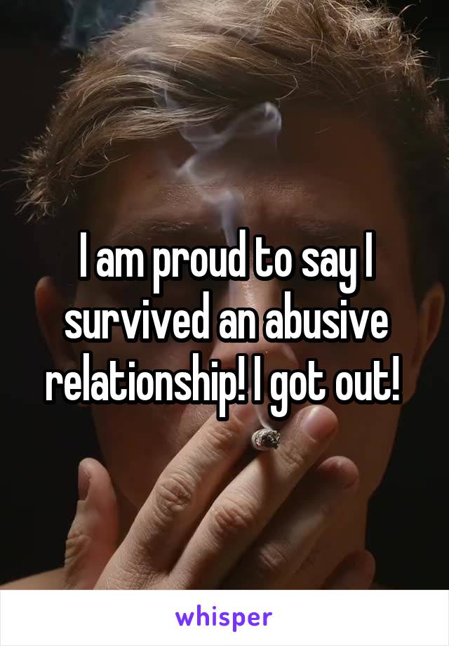 I am proud to say I survived an abusive relationship! I got out! 