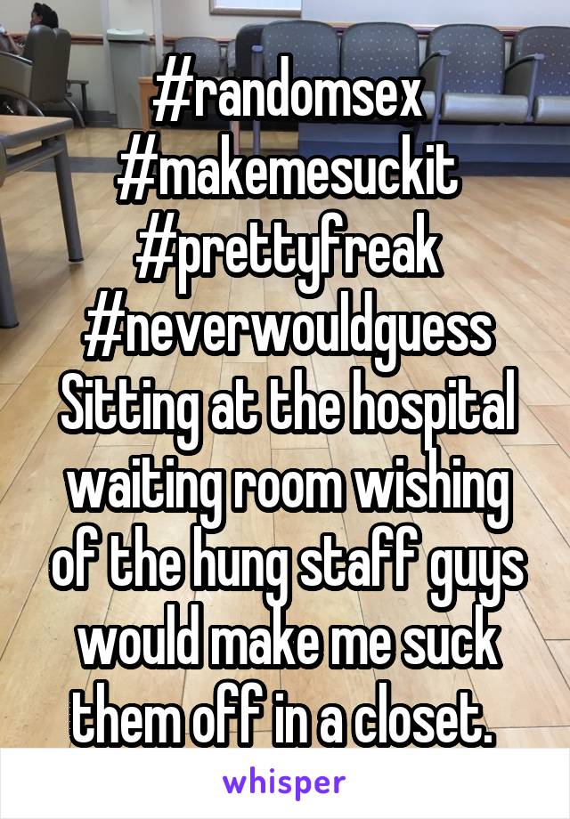 #randomsex
#makemesuckit
#prettyfreak
#neverwouldguess
Sitting at the hospital waiting room wishing of the hung staff guys would make me suck them off in a closet. 