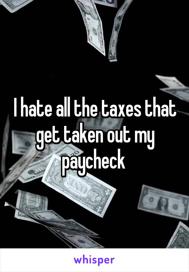 I hate all the taxes that get taken out my paycheck 