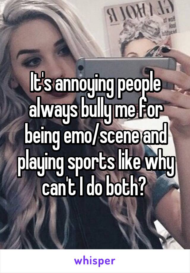 It's annoying people always bully me for being emo/scene and playing sports like why can't I do both? 