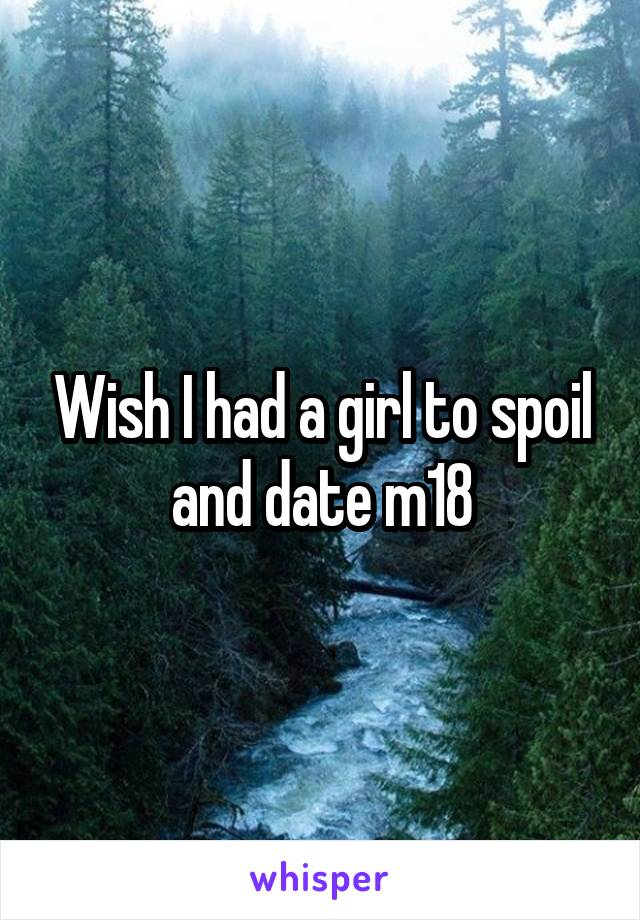 Wish I had a girl to spoil and date m18