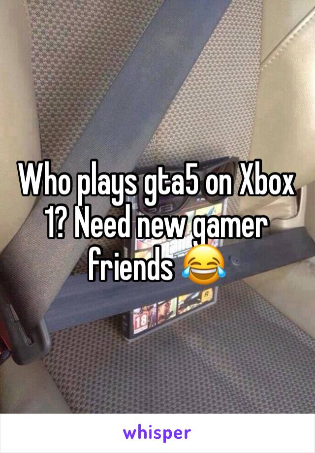 Who plays gta5 on Xbox 1? Need new gamer friends 😂