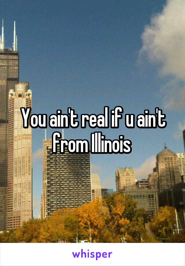 You ain't real if u ain't from Illinois 