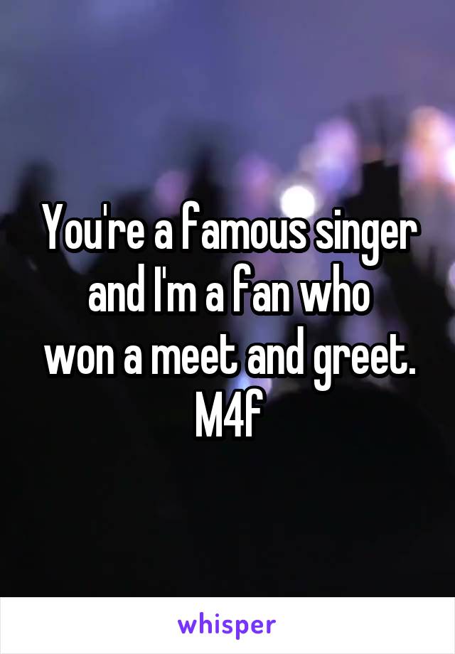 You're a famous singer and I'm a fan who
won a meet and greet.
M4f