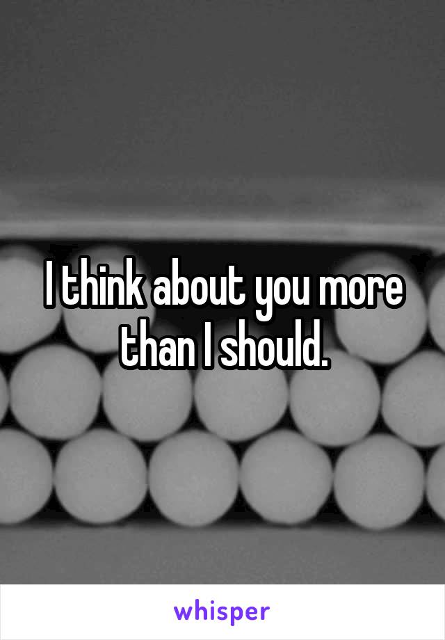 I think about you more than I should.